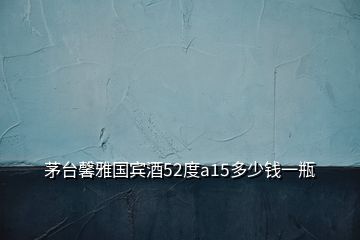 茅臺馨雅國賓酒52度a15多少錢一瓶