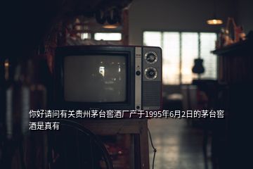 你好請(qǐng)問有關(guān)貴州茅臺(tái)窖酒廠產(chǎn)于1995年6月2日的茅臺(tái)窖酒是真有