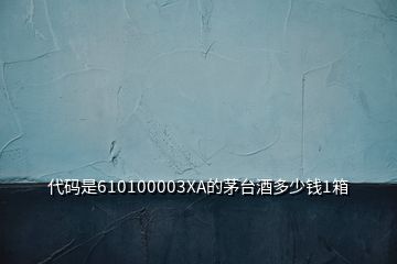 代碼是610100003XA的茅臺(tái)酒多少錢(qián)1箱