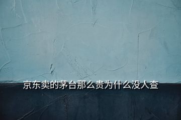 京東賣的茅臺那么貴為什么沒人查