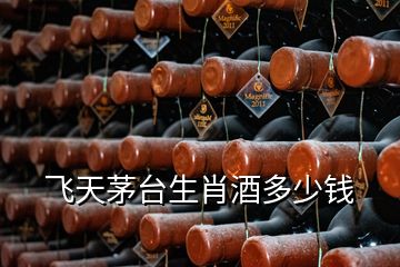飛天茅臺生肖酒多少錢