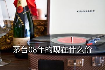 茅臺(tái)08年的現(xiàn)在什么價(jià)