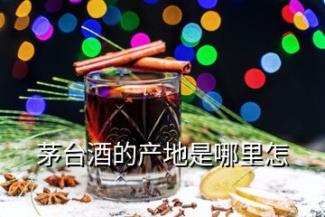 茅臺酒的產地是哪里怎