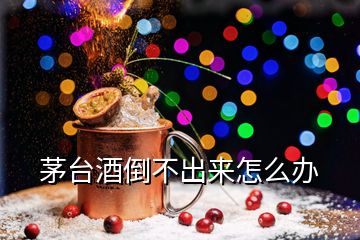 茅臺酒倒不出來怎么辦