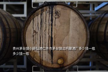 貴州茅臺鎮(zhèn)小醉仙酒仁懷市茅臺鎮(zhèn)遠明釀酒廠多少錢一瓶多少錢一瓶