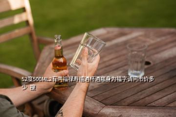 52度500ML2有兩福祿壽禧酒杯酒瓶身為福字請(qǐng)問(wèn)市價(jià)多少  搜