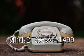 如何搶飛天茅臺(tái)1499