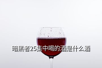 暗黑者25集中喝的酒是什么酒