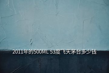 2011年的500ML 53度飛天茅臺多少錢