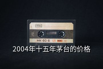 2004年十五年茅臺的價(jià)格