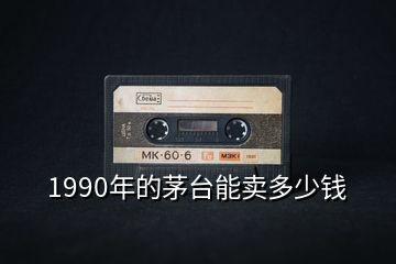 1990年的茅臺(tái)能賣(mài)多少錢(qián)