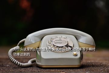 為什么這里的p為負(fù)值為什么說電容的無功功率等于瞬時(shí)功率達(dá)到的