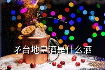 矛臺地皇酒是什么灑