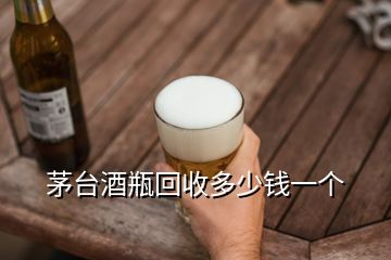 茅臺酒瓶回收多少錢一個