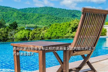 請問安徽合肥哪里有正規(guī)的瓷器鑒定機構能出具證書的謝謝各路大