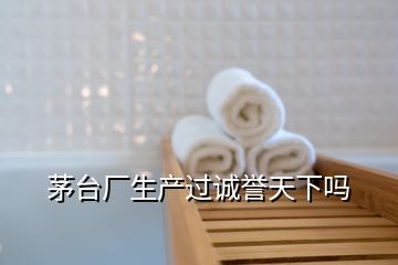 茅臺廠生產(chǎn)過誠譽天下嗎