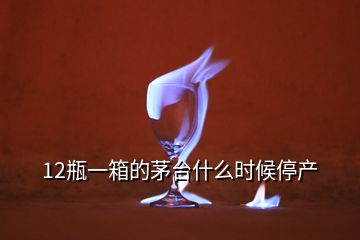 12瓶一箱的茅臺什么時候停產(chǎn)