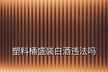 塑料桶盛裝白酒違法嗎