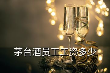 茅臺(tái)酒員工工資多少