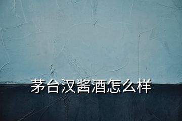 茅臺(tái)漢醬酒怎么樣