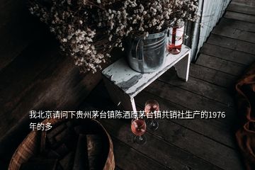 我北京請問下貴州茅臺(tái)鎮(zhèn)陳酒原茅臺(tái)鎮(zhèn)共銷社生產(chǎn)的1976年的多