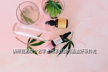 請(qǐng)幫我酒取個(gè)名字貴州茅臺(tái)鎮(zhèn)的酒最好帶黔乾