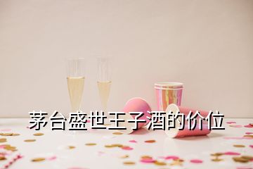 茅臺(tái)盛世王子酒的價(jià)位