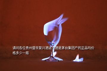 請(qǐng)問各位貴州盛世復(fù)興酒這個(gè)酒是茅臺(tái)集團(tuán)產(chǎn)的正品嗎價(jià)格多少一瓶