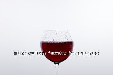 貴州茅臺京玉酒都有多少度數(shù)的貴州茅臺京玉酒價格多少