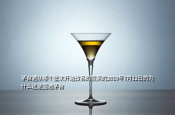 茅臺(tái)酒從哪個(gè)批次開始改名的我買的2019年7月12日的為什么還是國酒茅臺(tái)