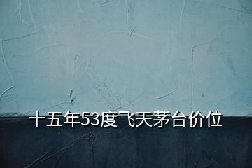 十五年53度飛天茅臺價(jià)位