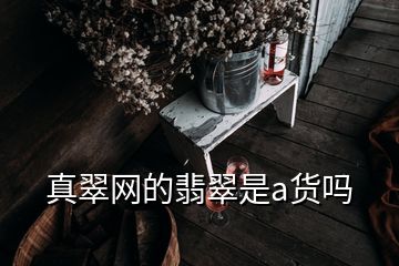 真翠網(wǎng)的翡翠是a貨嗎