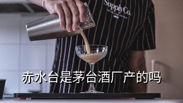 赤水臺(tái)是茅臺(tái)酒廠產(chǎn)的嗎