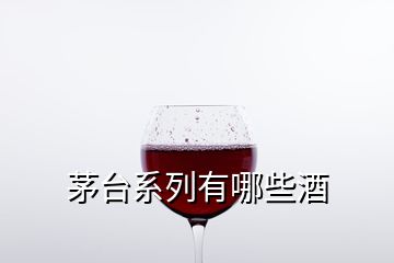 茅臺系列有哪些酒