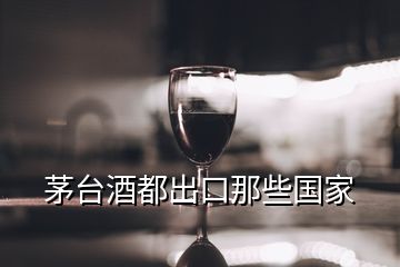 茅臺(tái)酒都出口那些國(guó)家