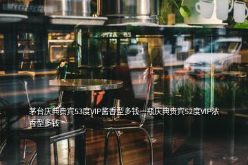 茅臺慶典貴賓53度VIP醬香型多錢一瓶慶典貴賓52度VIP濃香型多錢