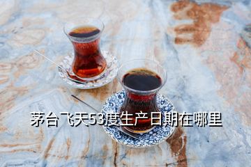 茅臺(tái)飛天53度生產(chǎn)日期在哪里