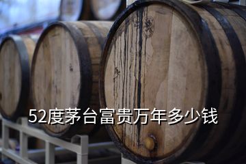 52度茅臺(tái)富貴萬年多少錢