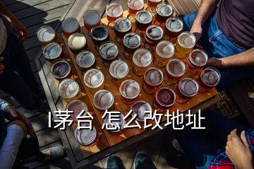 I茅臺(tái) 怎么改地址