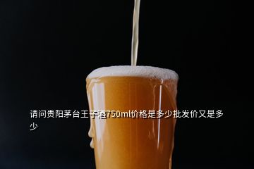 請(qǐng)問(wèn)貴陽(yáng)茅臺(tái)王子酒750ml價(jià)格是多少批發(fā)價(jià)又是多少