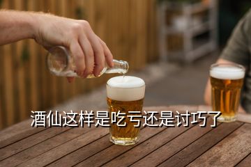 酒仙這樣是吃虧還是討巧了