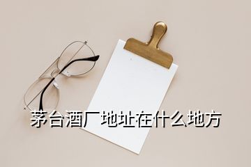 茅臺酒廠地址在什么地方