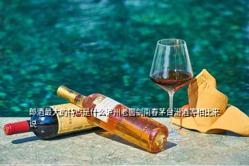 郎酒最大的特點(diǎn)是什么瀘州老窖劍南春茅臺(tái)汾酒等相比來(lái)說(shuō)