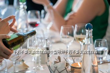 千萬(wàn)不要買(mǎi)酒鬼白酒哪個(gè)型號(hào)好千萬(wàn)不要買(mǎi)酒鬼白酒