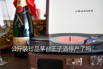 公斤裝珍品茅臺王子酒停產(chǎn)了嗎