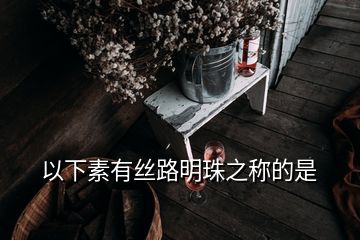 以下素有絲路明珠之稱(chēng)的是