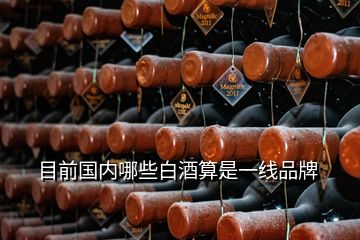 目前國(guó)內(nèi)哪些白酒算是一線品牌