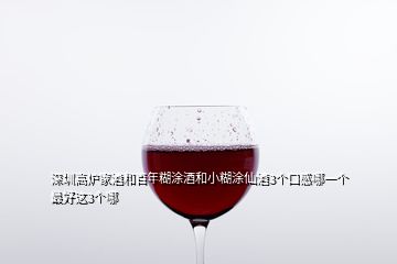 深圳高爐家酒和百年糊涂酒和小糊涂仙酒3個(gè)口感哪一個(gè)最好這3個(gè)哪