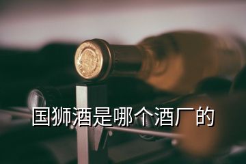 國(guó)獅酒是哪個(gè)酒廠的