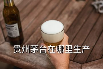 貴州茅臺在哪里生產(chǎn)